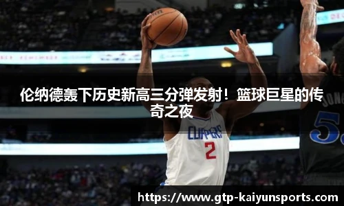 伦纳德轰下历史新高三分弹发射!篮球巨星的传奇之夜