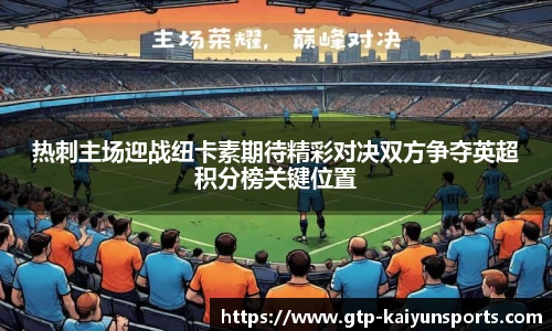 热刺主场迎战纽卡素期待精彩对决双方争夺英超积分榜关键位置