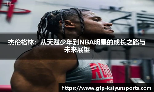 杰伦格林:从天赋少年到NBA明星的成长之路与未来展望